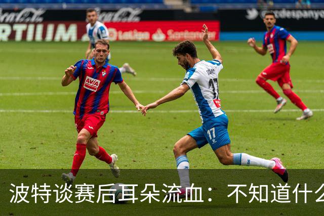 波特谈赛后耳朵流血：不知道什么情况，被人抓了还是咬了一下