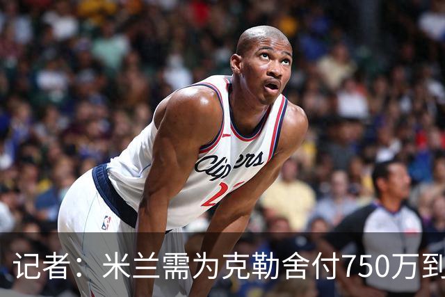 记者：米兰需为克勒舍付750万到1000万解约金，伊布必须退居幕后